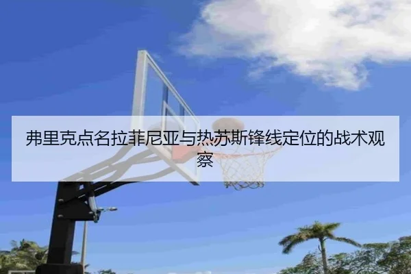 弗里克点名拉菲尼亚与热苏斯锋线定位的战术观察