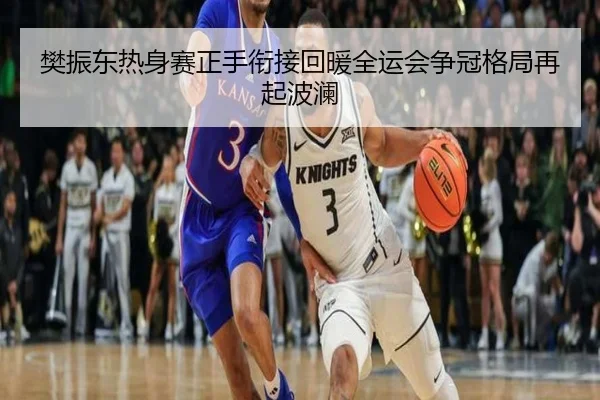 樊振东热身赛正手衔接回暖全运会争冠格局再起波澜